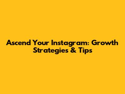 Ascend Your Instagram: Growth Strategies & Tips