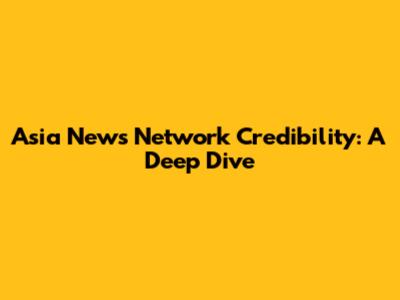 Asia News Network Credibility: A Deep Dive