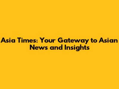 Asia Times: Your Gateway to Asian News and Insights