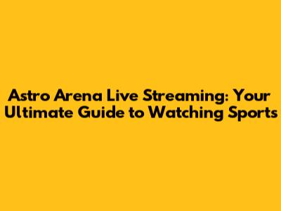 Astro Arena Live Streaming: Your Ultimate Guide to Watching Sports