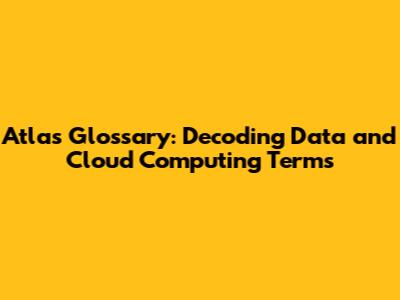 Atlas Glossary: Decoding Data and Cloud Computing Terms