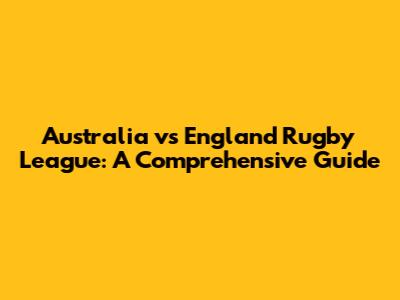 Australia vs England Rugby League: A Comprehensive Guide