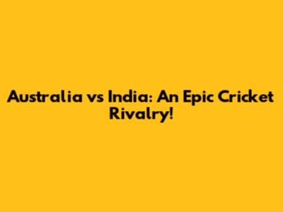 Australia vs India: An Epic Cricket Rivalry!