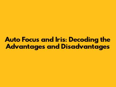 Auto Focus and Iris: Decoding the Advantages and Disadvantages