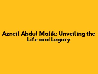 Azneil Abdul Malik: Unveiling the Life and Legacy