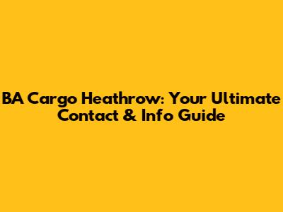 BA Cargo Heathrow: Your Ultimate Contact & Info Guide