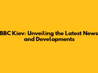 BBC Kiev: Unveiling the Latest News and Developments