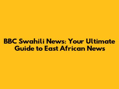 BBC Swahili News: Your Ultimate Guide to East African News