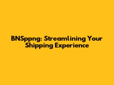 BNSppng: Streamlining Your Shipping Experience