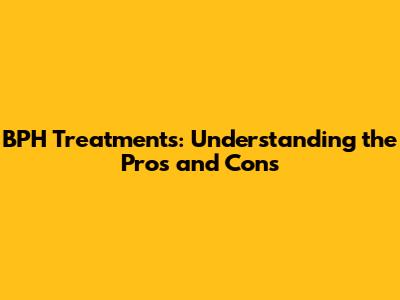 BPH Treatments: Understanding the Pros and Cons