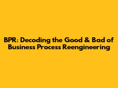 BPR: Decoding the Good & Bad of Business Process Reengineering