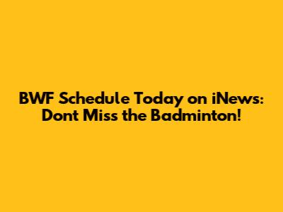 BWF Schedule Today on iNews: Don't Miss the Badminton!