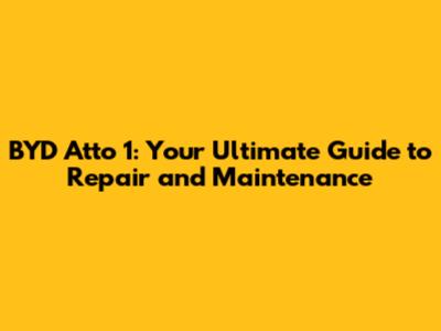 BYD Atto 1: Your Ultimate Guide to Repair and Maintenance