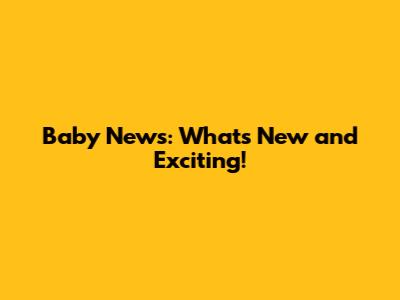 Baby News: What's New and Exciting!