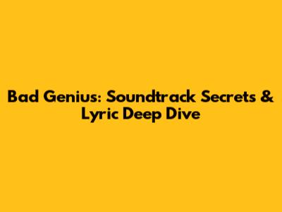 Bad Genius: Soundtrack Secrets & Lyric Deep Dive