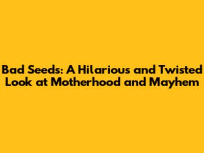 Bad Seeds: A Hilarious and Twisted Look at Motherhood and Mayhem