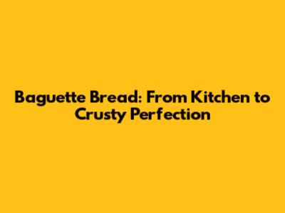 Baguette Bread: From Kitchen to Crusty Perfection