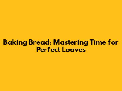 Baking Bread: Mastering Time for Perfect Loaves