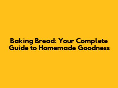 Baking Bread: Your Complete Guide to Homemade Goodness
