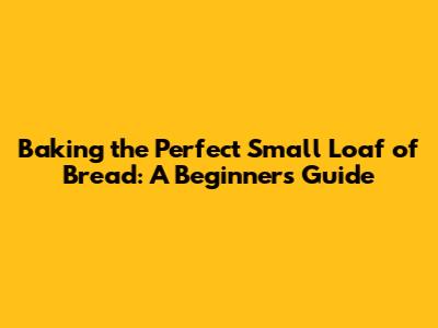 Baking the Perfect Small Loaf of Bread: A Beginner's Guide