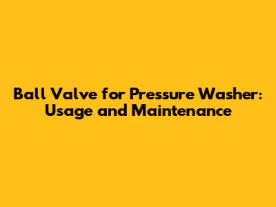Ball Valve for Pressure Washer: Usage and Maintenance