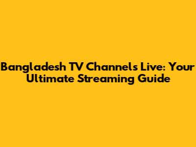 Bangladesh TV Channels Live: Your Ultimate Streaming Guide