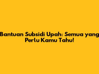 Bantuan Subsidi Upah: Semua yang Perlu Kamu Tahu!