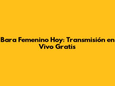 Bara Femenino Hoy: Transmisión en Vivo Gratis