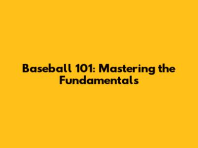 Baseball 101: Mastering the Fundamentals