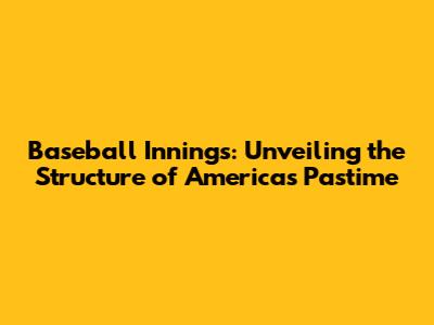Baseball Innings: Unveiling the Structure of America's Pastime