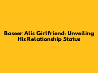 Baseer Ali's Girlfriend: Unveiling His Relationship Status