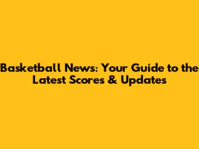 Basketball News: Your Guide to the Latest Scores & Updates