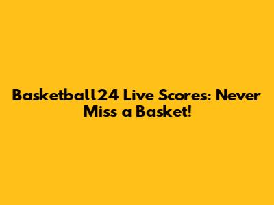 Basketball24 Live Scores: Never Miss a Basket!