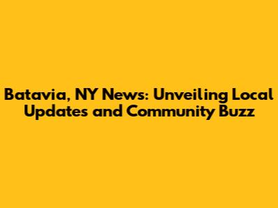 Batavia, NY News: Unveiling Local Updates and Community Buzz