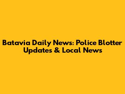 Batavia Daily News: Police Blotter Updates & Local News