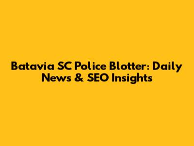 Batavia SC Police Blotter: Daily News & SEO Insights