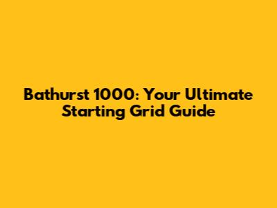 Bathurst 1000: Your Ultimate Starting Grid Guide