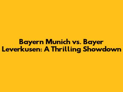 Bayern Munich vs. Bayer Leverkusen: A Thrilling Showdown