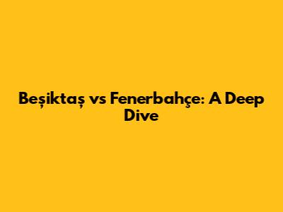 Beşiktaş vs Fenerbahçe: A Deep Dive