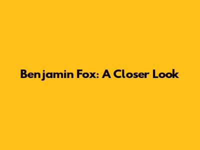 Benjamin Fox: A Closer Look
