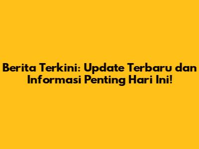 Berita Terkini: Update Terbaru dan Informasi Penting Hari Ini!
