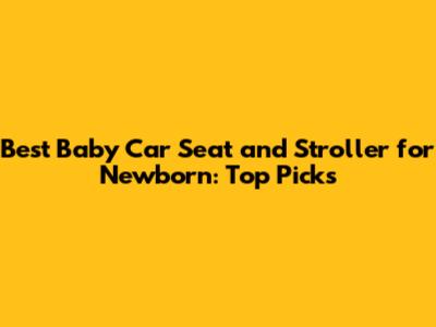 Best Baby Car Seat and Stroller for Newborn: Top Picks