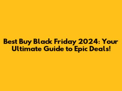 Best Buy Black Friday 2024: Your Ultimate Guide to Epic Deals!