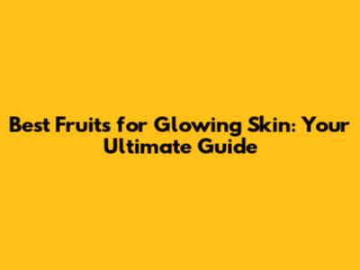 Best Fruits for Glowing Skin: Your Ultimate Guide