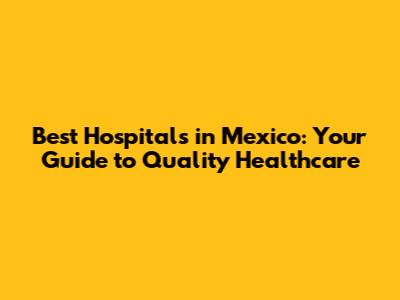 Best Hospitals in Mexico: Your Guide to Quality Healthcare