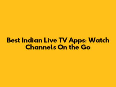 Best Indian Live TV Apps: Watch Channels On the Go