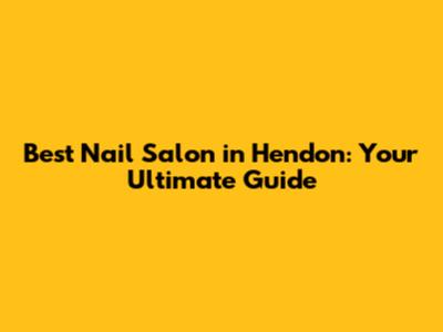Best Nail Salon in Hendon: Your Ultimate Guide
