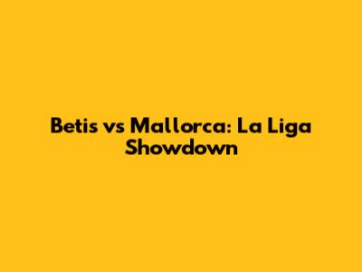 Betis vs Mallorca: La Liga Showdown
