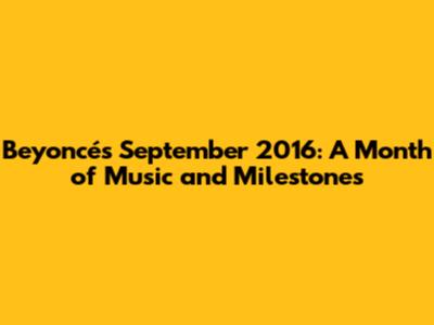 Beyoncé's September 2016: A Month of Music and Milestones