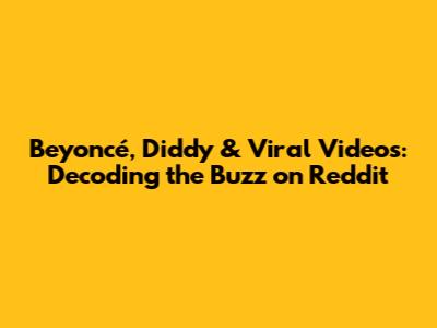 Beyoncé, Diddy & Viral Videos: Decoding the Buzz on Reddit